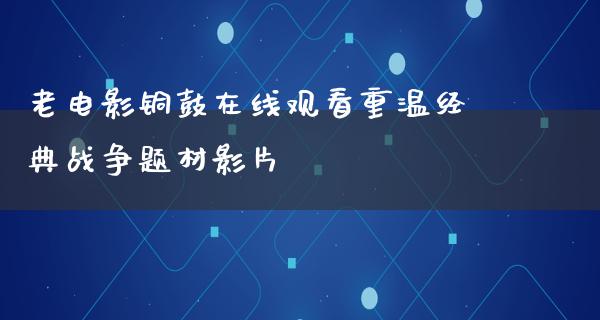 老电影铜鼓在线观看重温经典战争题材影片