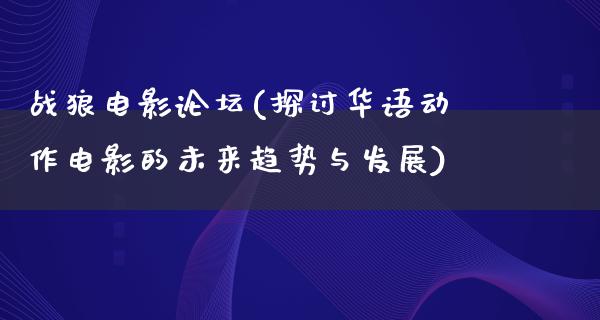 战狼电影论坛(探讨华语动作电影的未来趋势与发展)