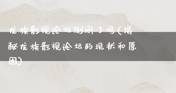 龙族影视论坛倒闭了吗(揭秘龙族影视论坛的现状和原因)