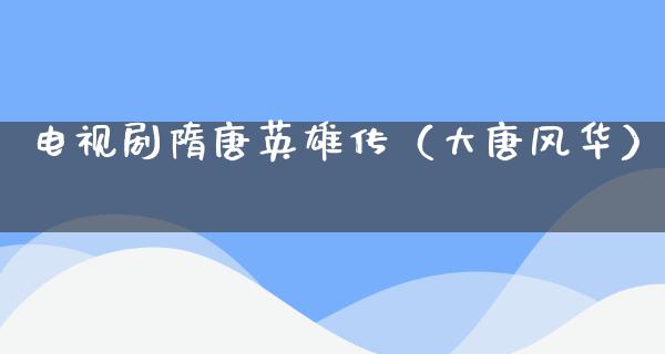 电视剧隋唐英雄传（大唐风华）