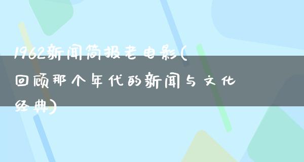 1962新闻简报老电影(回顾那个年代的新闻与文化经典)