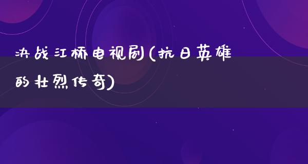 决战江桥电视剧(**英雄的壮烈传奇)