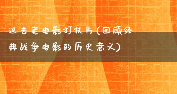 过去老电影打仗片(回顾经典战争电影的历史意义)