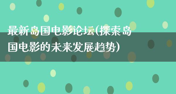 最新岛国电影论坛(探索岛国电影的未来发展趋势)