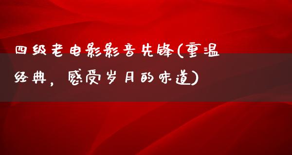 四级老电影影音先锋(重温经典，感受岁月的味道)