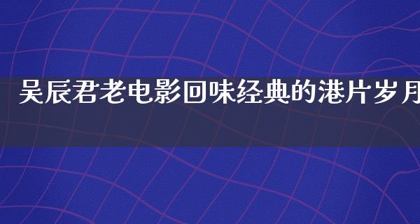 吴辰君老电影回味经典的港片岁月