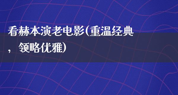 看赫本演老电影(重温经典，领略优雅)