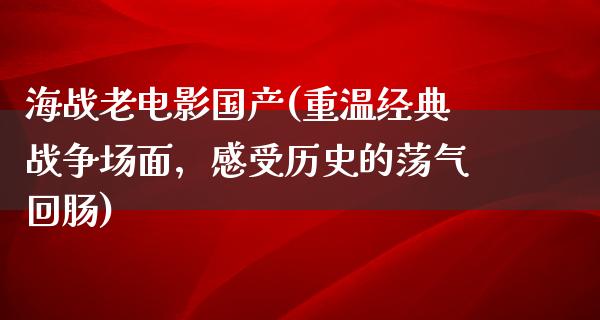 海战老电影国产(重温经典战争场面，感受历史的荡气回肠)