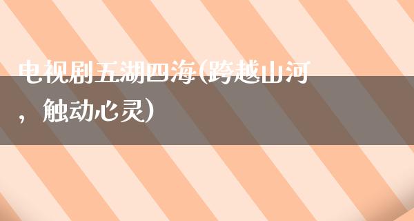 电视剧五湖四海(跨越山河，触动心灵)