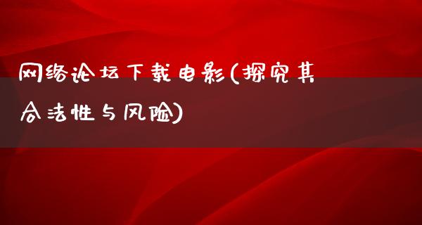 网络论坛下载电影(探究其合法性与风险)