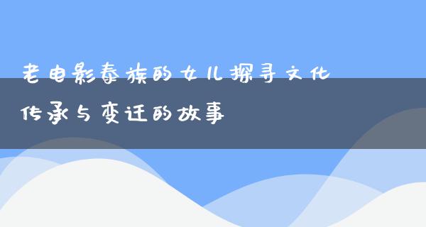 老电影泰族的女儿探寻文化传承与变迁的故事