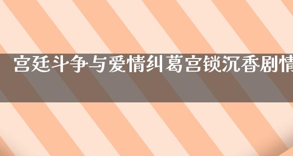 宫廷斗争与爱情纠葛宫锁沉香剧情