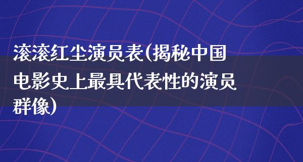 滚滚红尘演员表(揭秘中国电影史上最具代表性的演员群像)