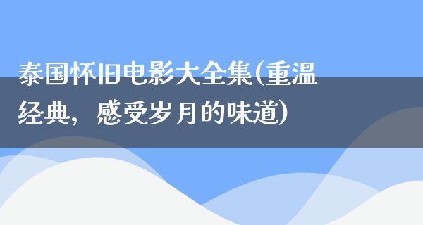 泰国怀旧电影大全集(重温经典，感受岁月的味道)