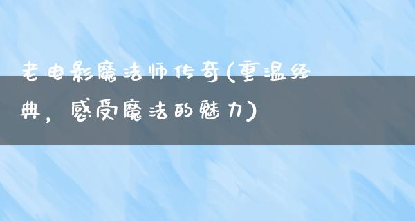 老电影魔法师传奇(重温经典，感受魔法的魅力)