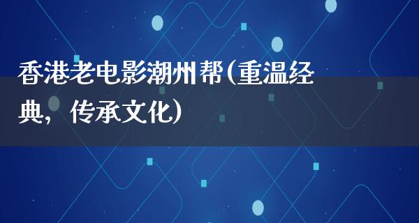 香港老电影潮州帮(重温经典，传承文化)