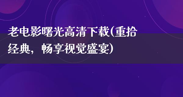 老电影曙光高清下载(重拾经典，畅享视觉盛宴)