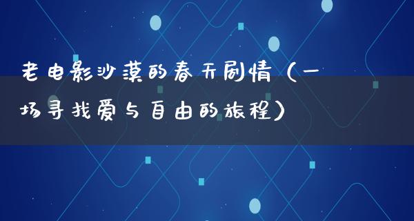 老电影沙漠的春天剧情（一场寻找爱与自由的旅程）