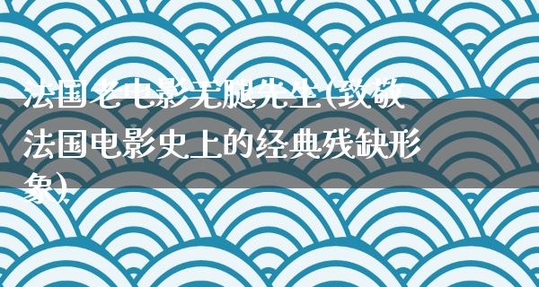 法国老电影无腿先生(致敬法国电影史上的经典残缺形象)