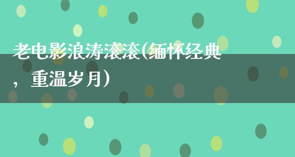 老电影浪涛滚滚(缅怀经典，重温岁月)