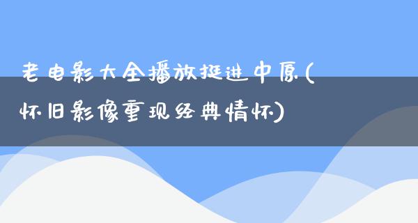 老电影大全播放挺进中原(怀旧影像重现经典情怀)