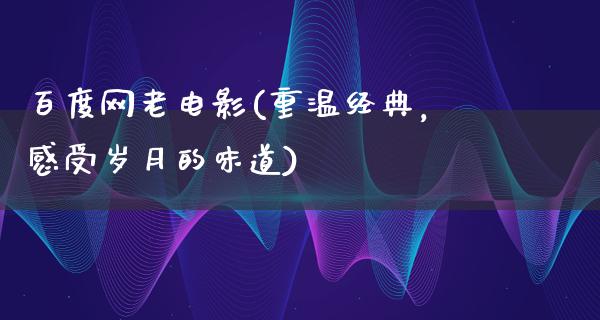 百度网老电影(重温经典，感受岁月的味道)