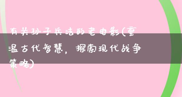 有关孙子兵法的老电影(重温古代智慧，探索现代战争策略)