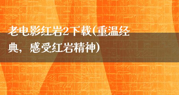 老电影红岩2下载(重温经典，感受红岩精神)