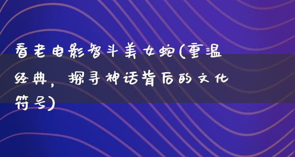 看老电影智斗美女蛇(重温经典，探寻神话背后的文化符号)