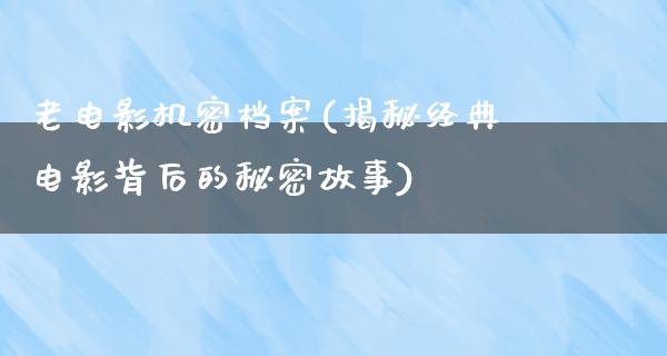 老电影机密档案(揭秘经典电影背后的秘密故事)