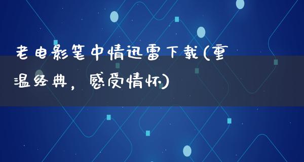 老电影笔中情迅雷下载(重温经典，感受情怀)