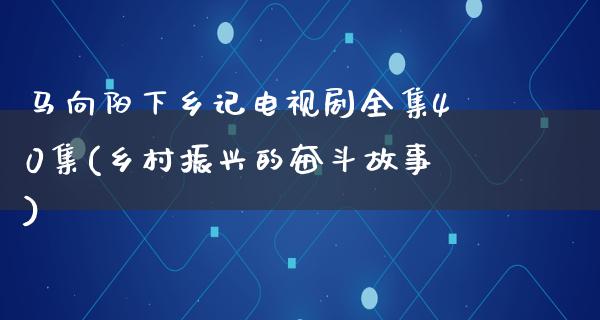 马向阳下乡记电视剧全集40集(乡村振兴的奋斗故事)
