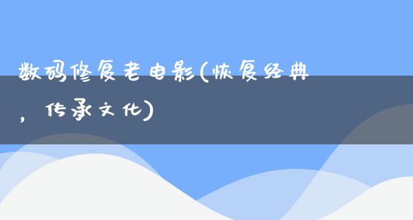 数码修复老电影(恢复经典，传承文化)