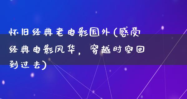 怀旧经典老电影国外(感受经典电影风华，穿越时空回到过去)