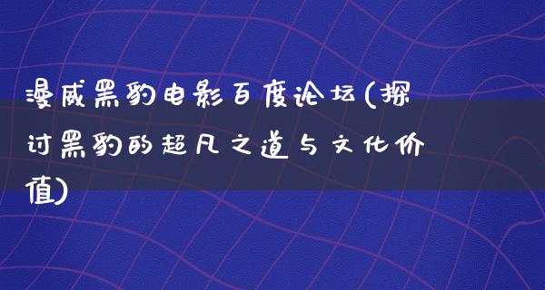 漫威黑豹电影百度论坛(探讨黑豹的超凡之道与文化价值)