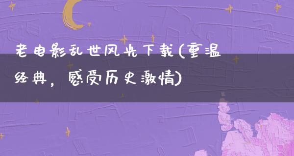 老电影乱世风光下载(重温经典，感受历史激情)