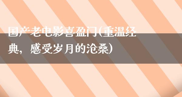 国产老电影喜盈门(重温经典，感受岁月的沧桑)