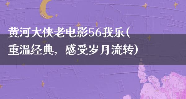 黄河大侠老电影56我乐(重温经典，感受岁月流转)