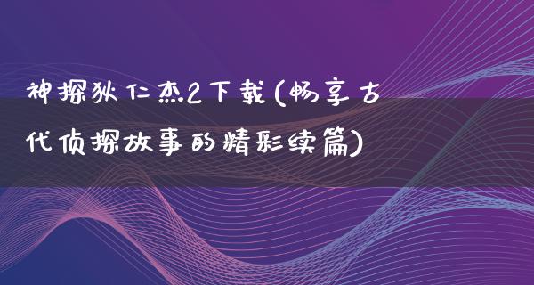 神探狄仁杰2下载(畅享古代侦探故事的精彩续篇)