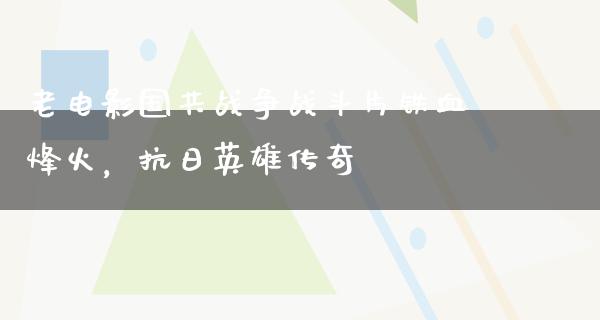 老电影国共战争战斗片铁血烽火，抗日英雄传奇