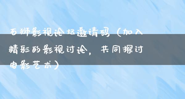 石狮影视论坛邀请码（加入精彩的影视讨论，共同探讨电影艺术）