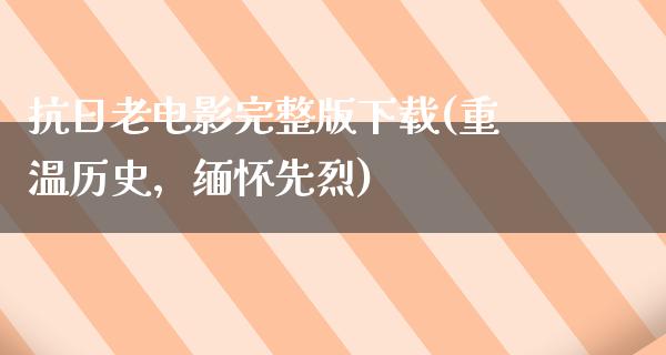 抗日老电影完整版下载(重温历史，缅怀先烈)