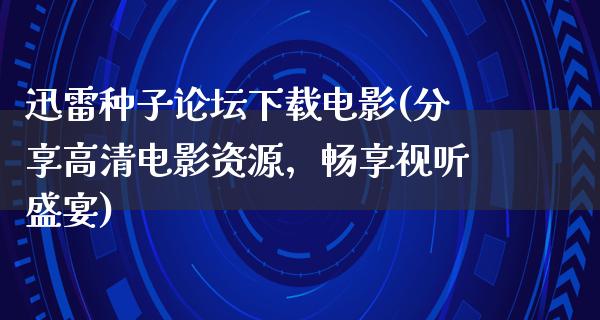 迅雷种子论坛下载电影(分享高清电影资源，畅享视听盛宴)