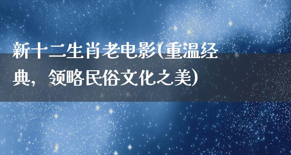 新十二生肖老电影(重温经典，领略民俗文化之美)