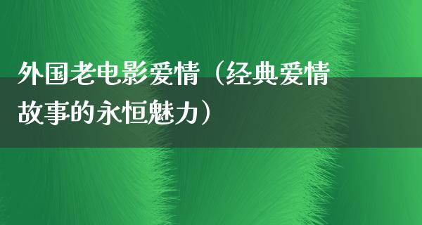 外国老电影爱情（经典爱情故事的永恒魅力）