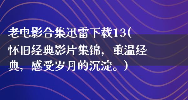 老电影合集迅雷下载13(怀旧经典影片集锦，重温经典，感受岁月的沉淀。)