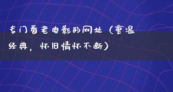 专门看老电影的网址（重温经典，怀旧情怀不断）