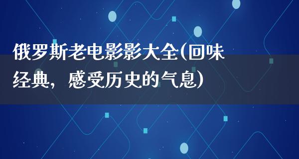 俄罗斯老电影影大全(回味经典，感受历史的气息)