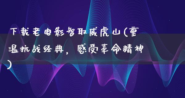 下载老电影智取威虎山(重温抗战经典，感受革命精神)