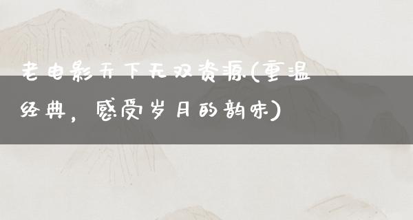 老电影天下无双资源(重温经典，感受岁月的韵味)